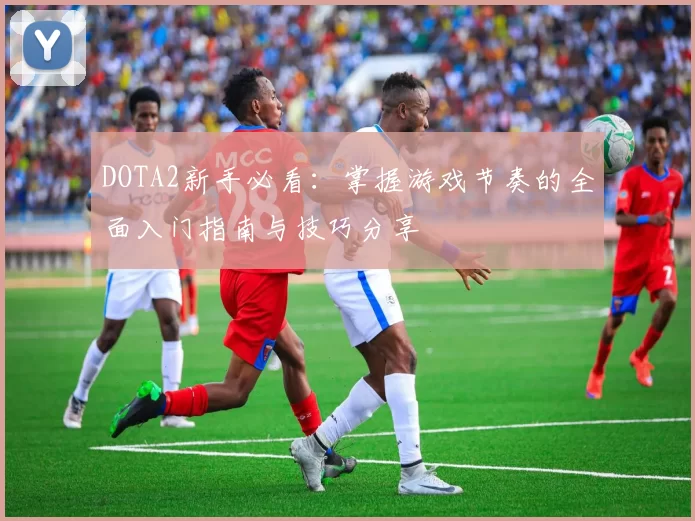 DOTA2新手必看：掌握游戏节奏的全面入门指南与技巧分享