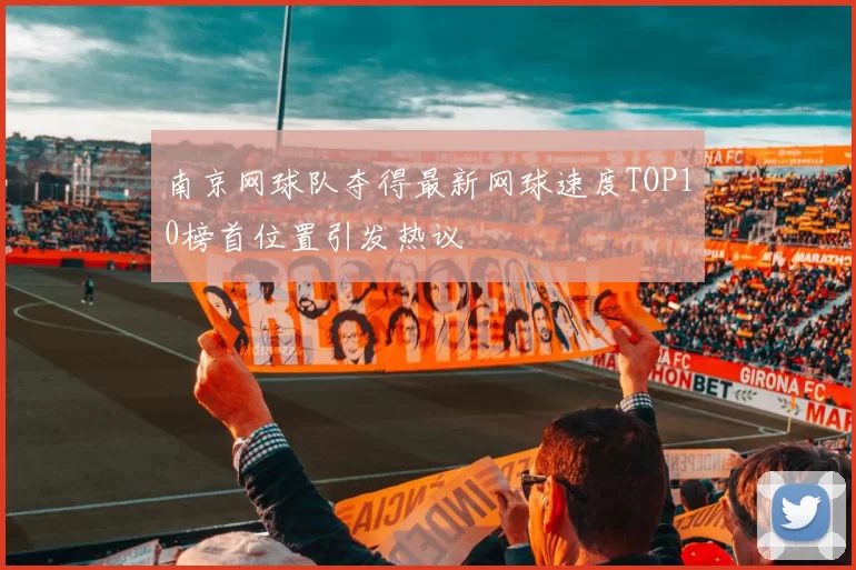 南京网球队夺得最新网球速度TOP10榜首位置引发热议