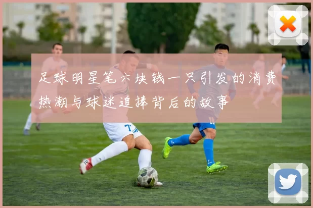 足球明星笔六块钱一只引发的消费热潮与球迷追捧背后的故事