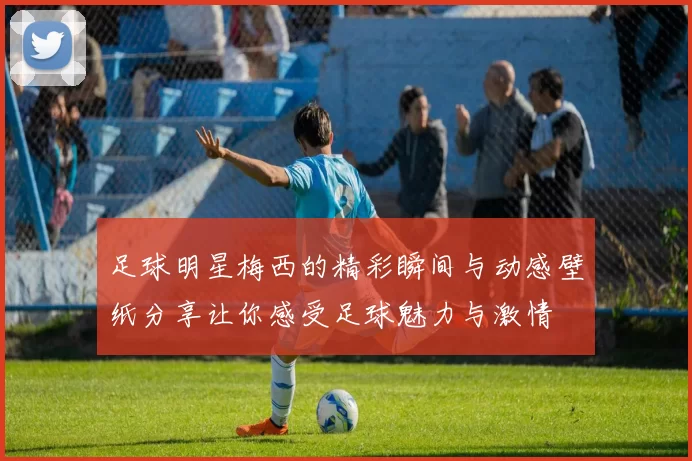 足球明星梅西的精彩瞬间与动感壁纸分享让你感受足球魅力与激情