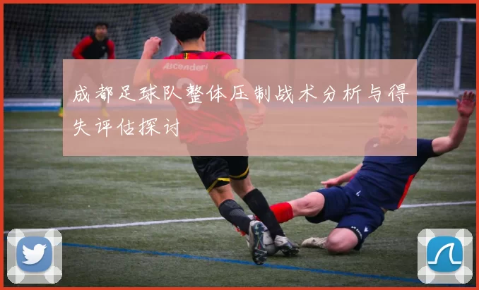 成都足球队整体压制战术分析与得失评估探讨