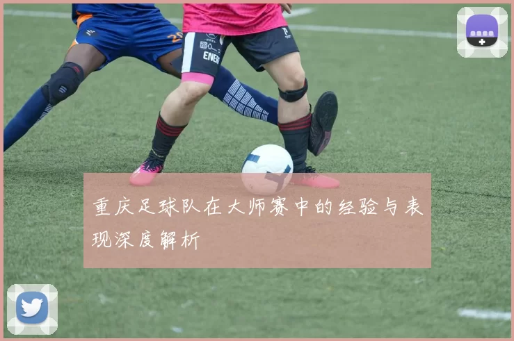 重庆足球队在大师赛中的经验与表现深度解析