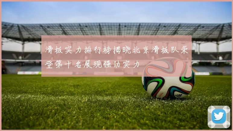 滑板实力排行榜揭晓北京滑板队荣登第十名展现强劲实力