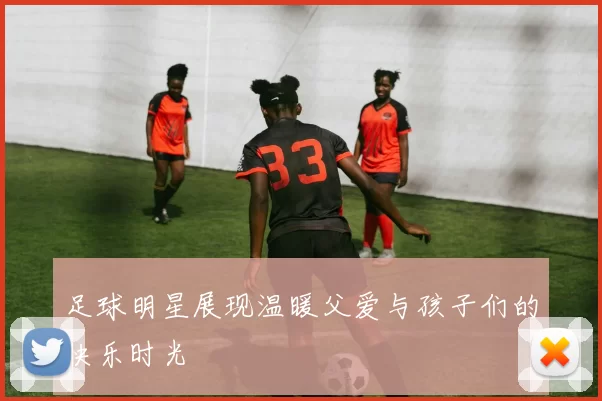 足球明星展现温暖父爱与孩子们的快乐时光