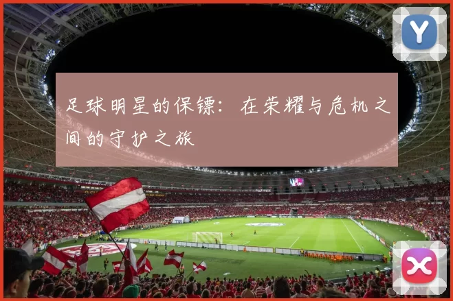 足球明星的保镖：在荣耀与危机之间的守护之旅
