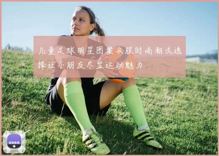 儿童足球明星图案衣服时尚潮流选择让小朋友尽显运动魅力