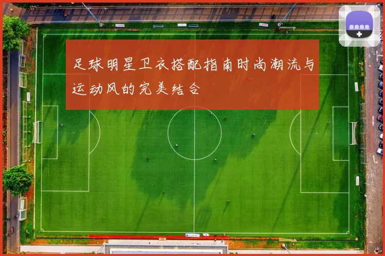 足球明星卫衣搭配指南时尚潮流与运动风的完美结合