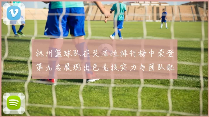 杭州篮球队在灵活性排行榜中荣登第九名展现出色竞技实力与团队配合