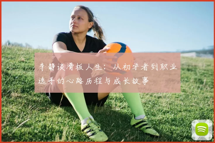 李静谈滑板人生：从初学者到职业选手的心路历程与成长故事