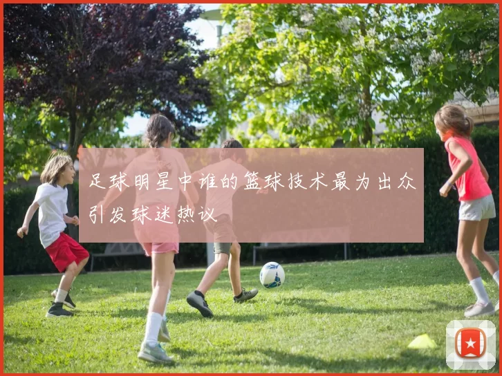 足球明星中谁的篮球技术最为出众引发球迷热议