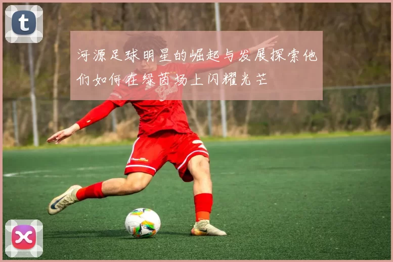 河源足球明星的崛起与发展探索他们如何在绿茵场上闪耀光芒