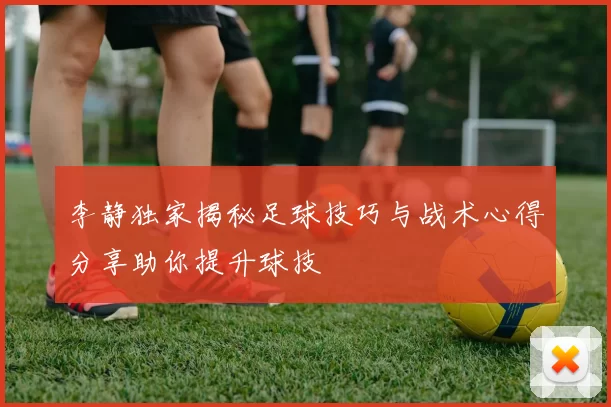 李静独家揭秘足球技巧与战术心得分享助你提升球技