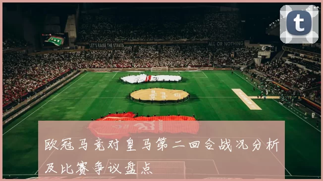欧冠马竞对皇马第二回合战况分析及比赛争议盘点