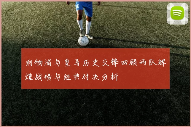 利物浦与皇马历史交锋回顾两队辉煌战绩与经典对决分析