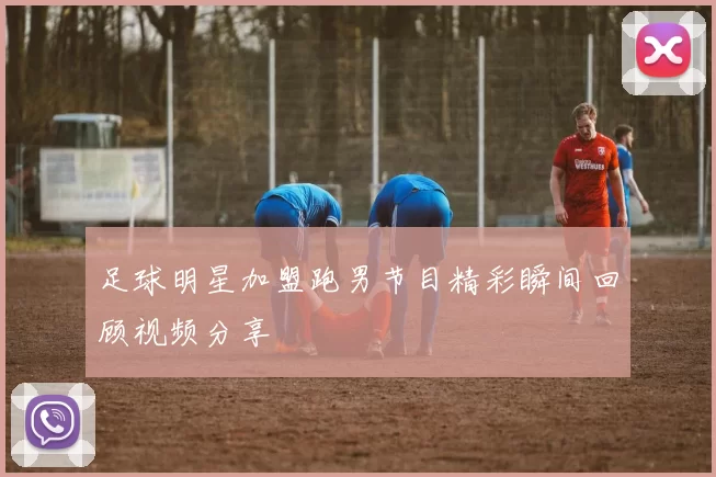 足球明星加盟跑男节目精彩瞬间回顾视频分享