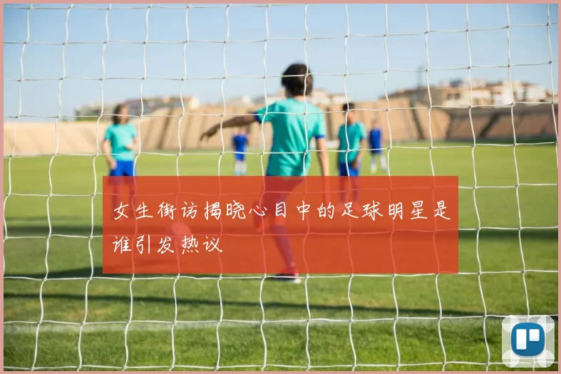 女生街访揭晓心目中的足球明星是谁引发热议