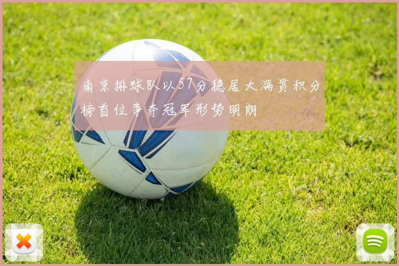 南京排球队以57分稳居大满贯积分榜首位争夺冠军形势明朗