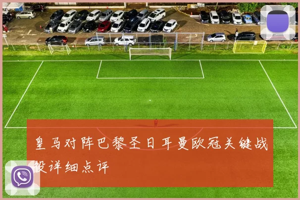 皇马对阵巴黎圣日耳曼欧冠关键战役详细点评
