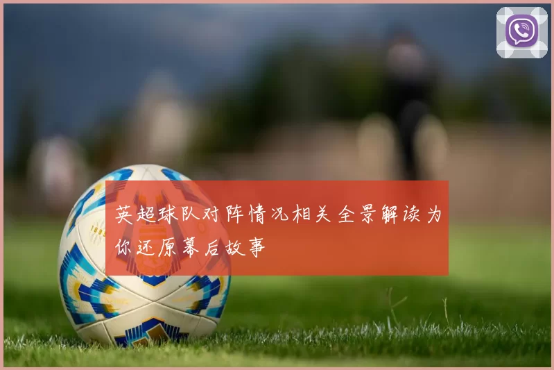 英超球队对阵情况相关全景解读为你还原幕后故事