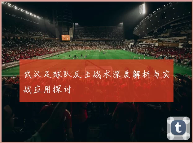 武汉足球队反击战术深度解析与实战应用探讨