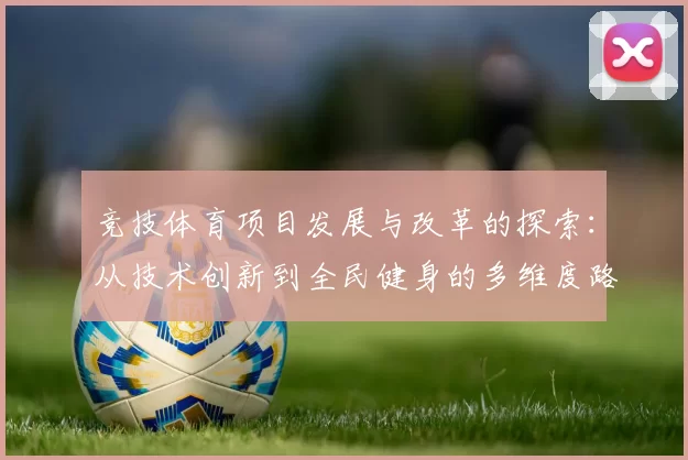 竞技体育项目发展与改革的探索：从技术创新到全民健身的多维度路径分析