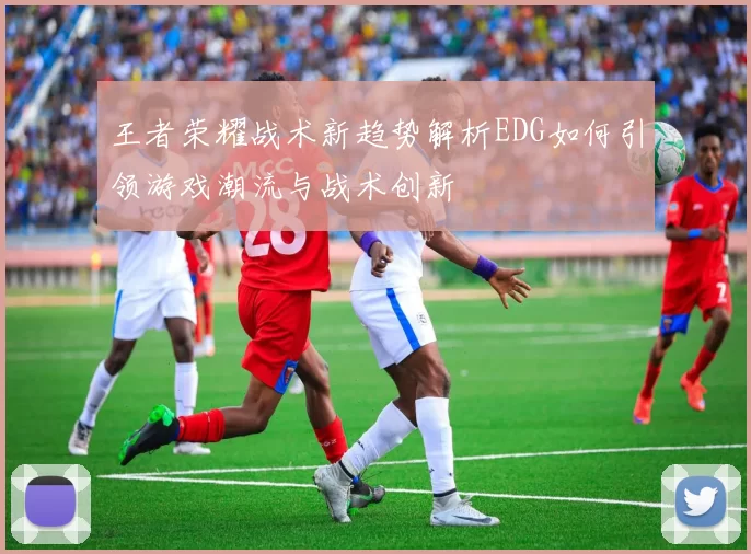 王者荣耀战术新趋势解析EDG如何引领游戏潮流与战术创新