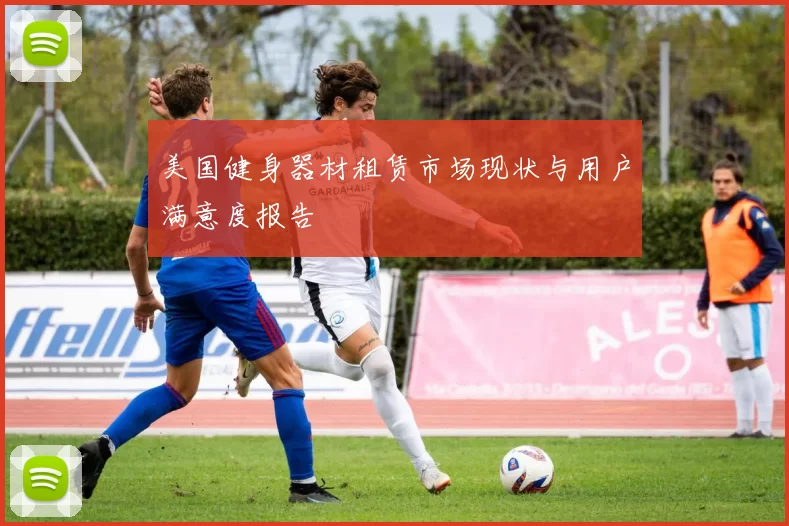 美国健身器材租赁市场现状与用户满意度报告