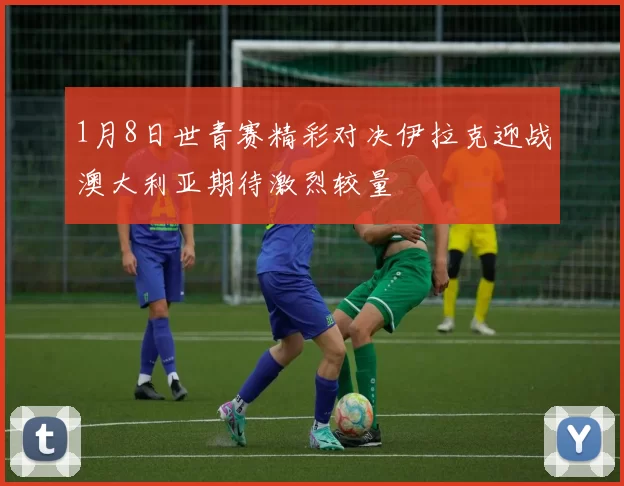 1月8日世青赛精彩对决伊拉克迎战澳大利亚期待激烈较量