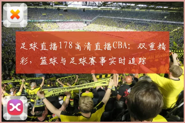 足球直播178高清直播CBA：双重精彩，篮球与足球赛事实时追踪
