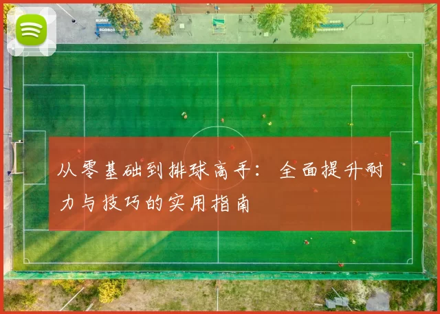 从零基础到排球高手：全面提升耐力与技巧的实用指南