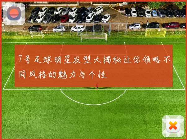 7号足球明星发型大揭秘让你领略不同风格的魅力与个性