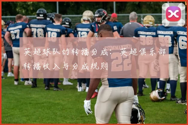 英超球队的转播分成：英超俱乐部转播收入与分成规则