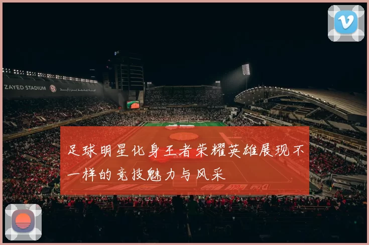 足球明星化身王者荣耀英雄展现不一样的竞技魅力与风采