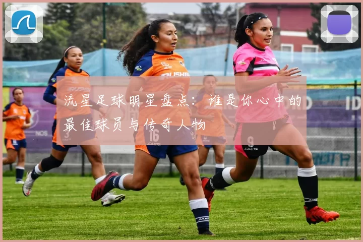 流星足球明星盘点：谁是你心中的最佳球员与传奇人物