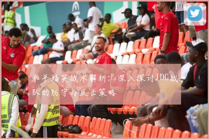 和平精英战术解析：深入探讨JDG战队的防守与反击策略