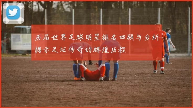 历届世界足球明星排名回顾与分析揭示足坛传奇的辉煌历程