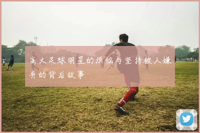 高大足球明星的烦恼与坚持被人嫌弃的背后故事