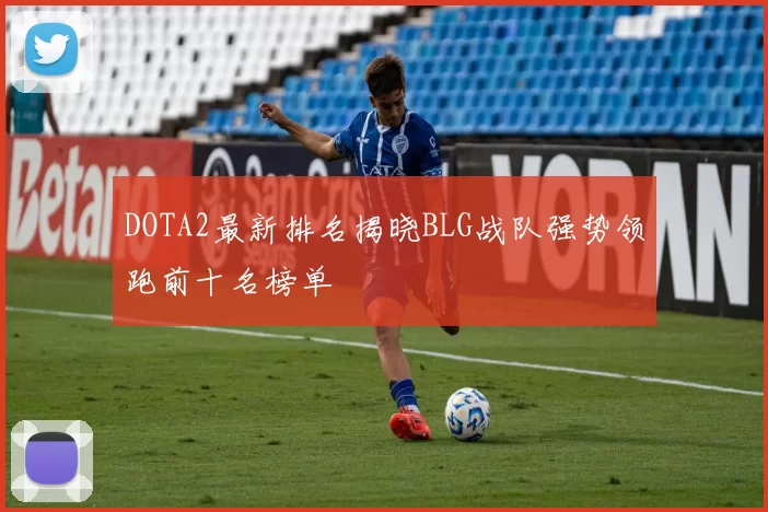 DOTA2最新排名揭晓BLG战队强势领跑前十名榜单