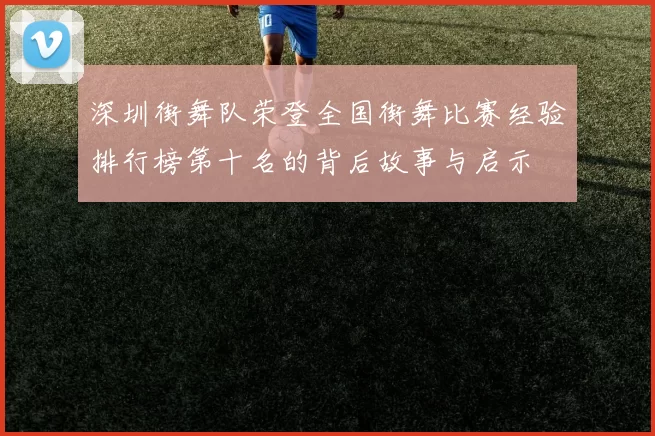 深圳街舞队荣登全国街舞比赛经验排行榜第十名的背后故事与启示