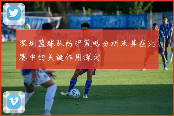 深圳篮球队防守策略分析及其在比赛中的关键作用探讨