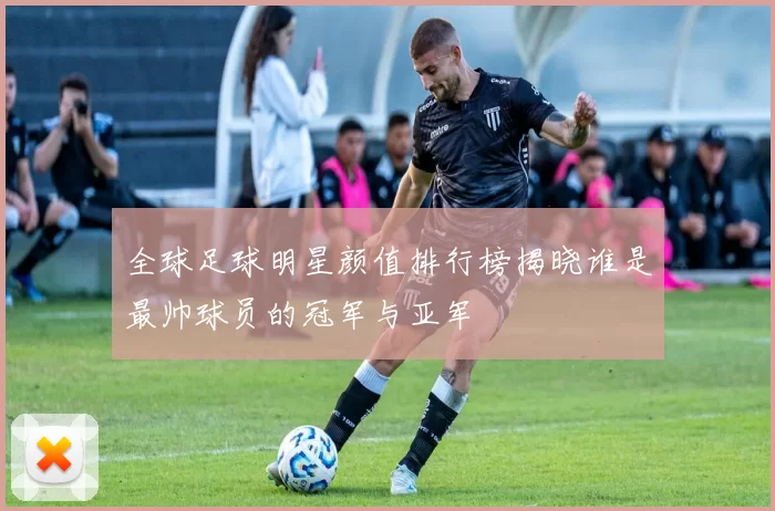 全球足球明星颜值排行榜揭晓谁是最帅球员的冠军与亚军