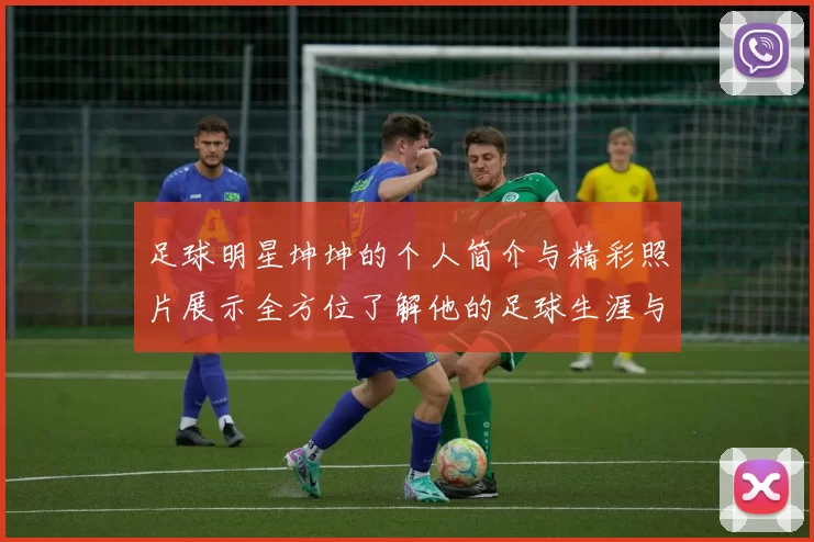 足球明星坤坤的个人简介与精彩照片展示全方位了解他的足球生涯与成就