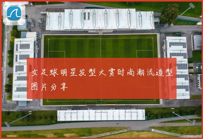 女足球明星发型大赏时尚潮流造型图片分享