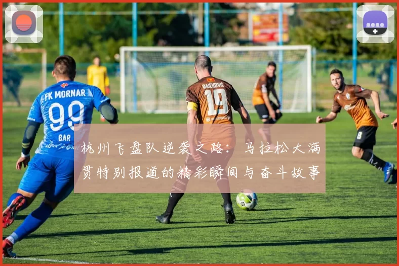 杭州飞盘队逆袭之路：马拉松大满贯特别报道的精彩瞬间与奋斗故事