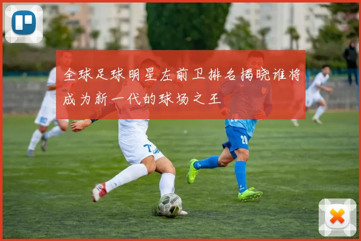 全球足球明星左前卫排名揭晓谁将成为新一代的球场之王