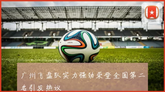广州飞盘队实力强劲荣登全国第二名引发热议