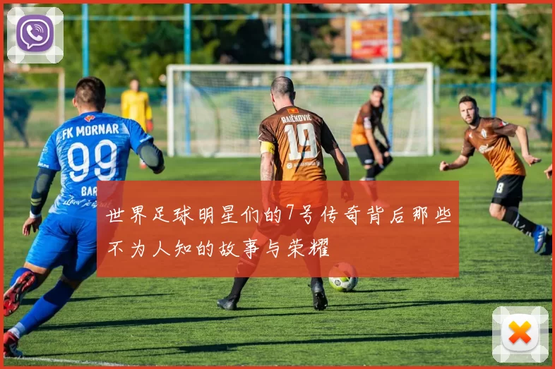 世界足球明星们的7号传奇背后那些不为人知的故事与荣耀