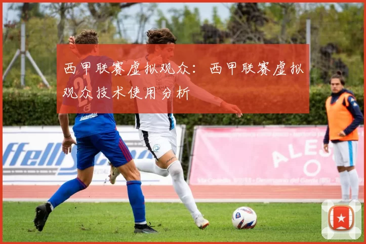 西甲联赛虚拟观众：西甲联赛虚拟观众技术使用分析