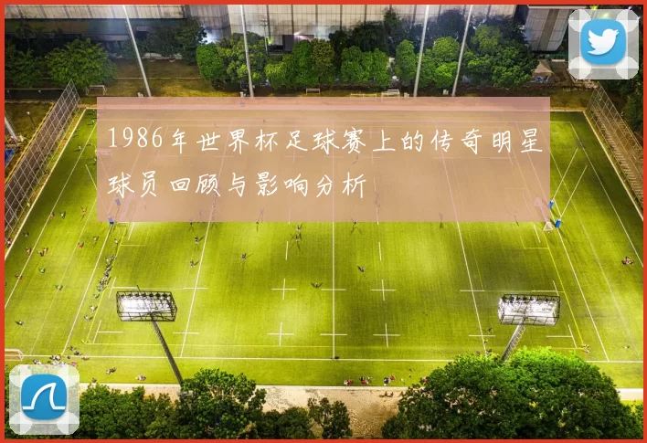 1986年世界杯足球赛上的传奇明星球员回顾与影响分析