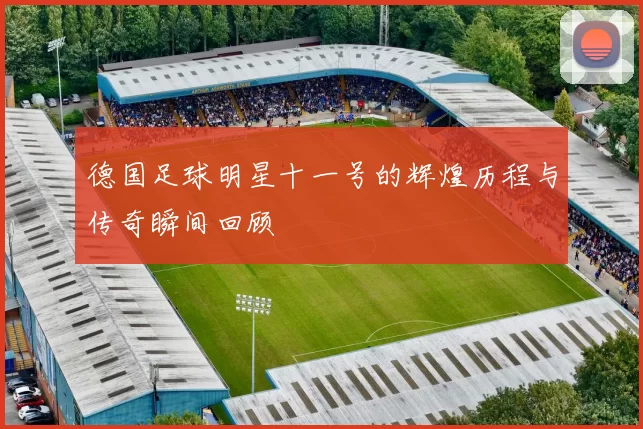 德国足球明星十一号的辉煌历程与传奇瞬间回顾
